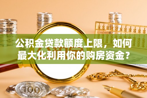 宽甸公积金贷款额度上限，如何最大化利用你的购房资金？