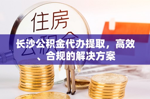 宽甸长沙公积金代办提取，高效、合规的解决方案