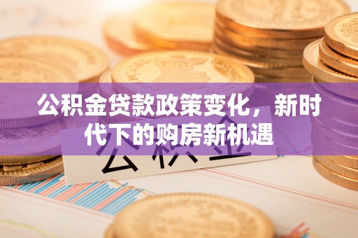 宽甸公积金贷款政策变化，新时代下的购房新机遇