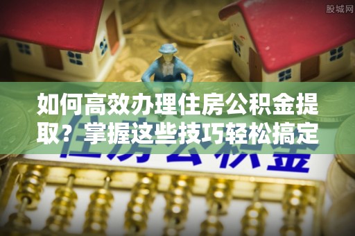 宽甸如何高效办理住房公积金提取？掌握这些技巧轻松搞定