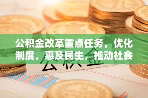 宽甸公积金改革重点任务，优化制度，惠及民生，推动社会公平发展