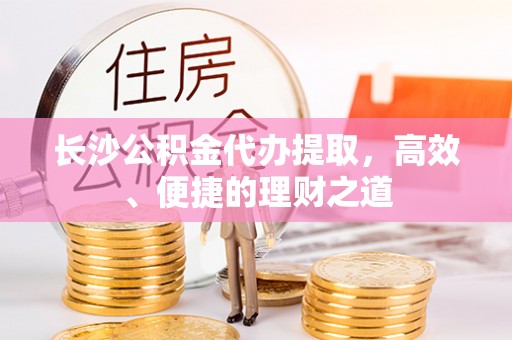 宽甸长沙公积金代办提取，高效、便捷的理财之道