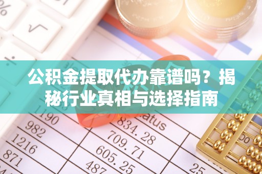 宽甸公积金提取代办靠谱吗？揭秘行业真相与选择指南