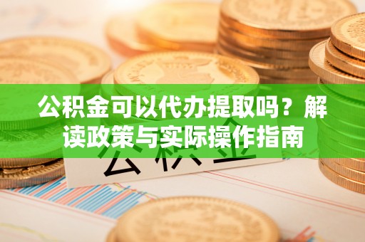 宽甸公积金可以代办提取吗？解读政策与实际操作指南