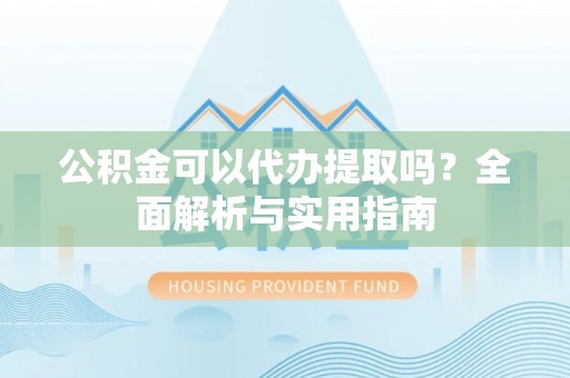 宽甸公积金可以代办提取吗？全面解析与实用指南