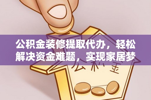 宽甸公积金装修提取代办，轻松解决资金难题，实现家居梦想