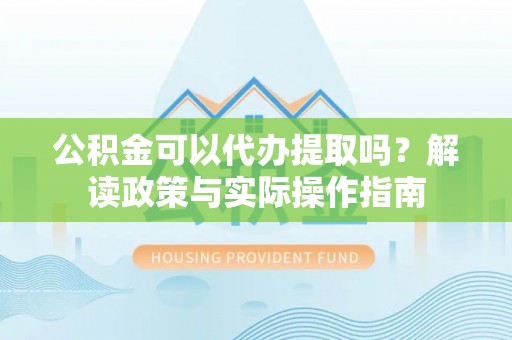 宽甸公积金可以代办提取吗？解读政策与实际操作指南