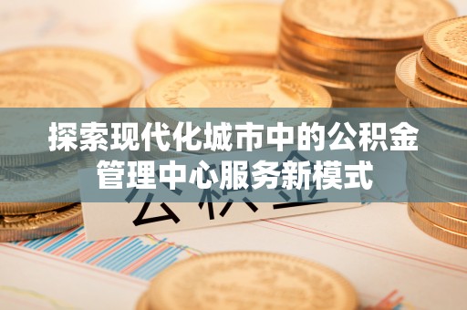 宽甸探索现代化城市中的公积金管理中心服务新模式