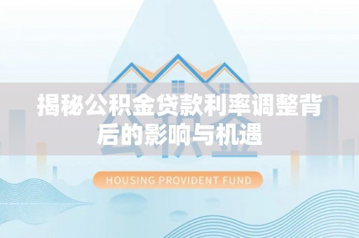 宽甸揭秘公积金贷款利率调整背后的影响与机遇