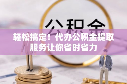 宽甸轻松搞定！代办公积金提取服务让你省时省力