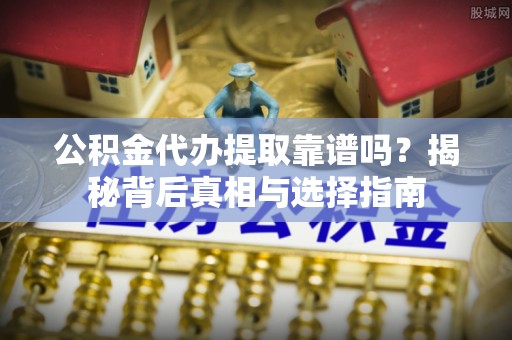 宽甸公积金代办提取靠谱吗？揭秘背后真相与选择指南