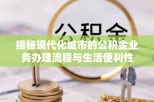 宽甸揭秘现代化城市的公积金业务办理流程与生活便利性