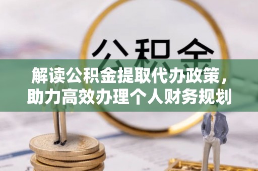 宽甸解读公积金提取代办政策，助力高效办理个人财务规划