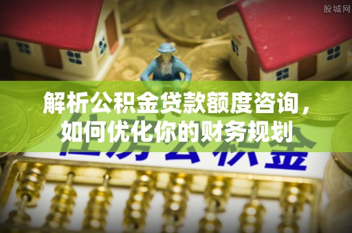 宽甸解析公积金贷款额度咨询，如何优化你的财务规划