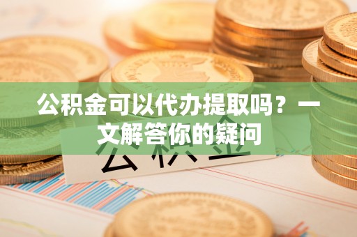 宽甸公积金可以代办提取吗？一文解答你的疑问