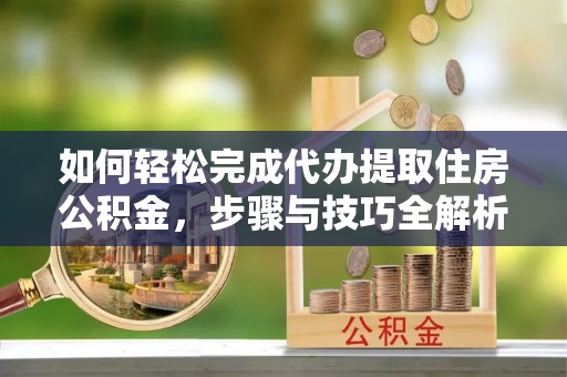宽甸如何轻松完成代办提取住房公积金，步骤与技巧全解析