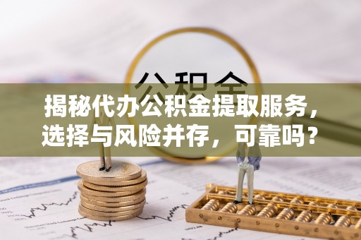 宽甸揭秘代办公积金提取服务，选择与风险并存，可靠吗？