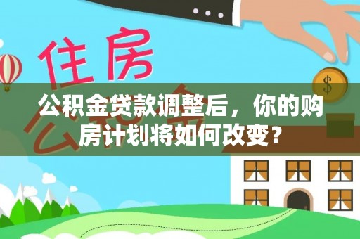 宽甸公积金贷款调整后，你的购房计划将如何改变？