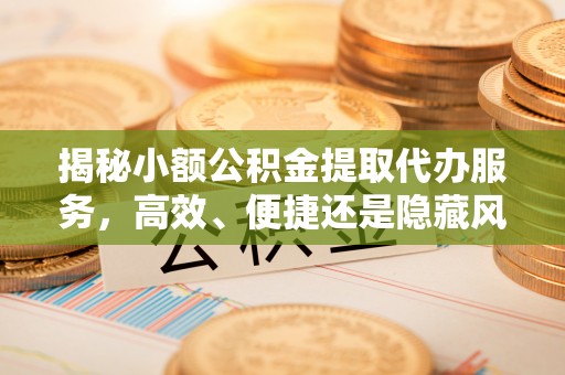宽甸揭秘小额公积金提取代办服务，高效、便捷还是隐藏风险？