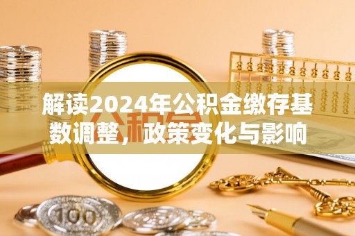 宽甸解读2024年公积金缴存基数调整，政策变化与影响