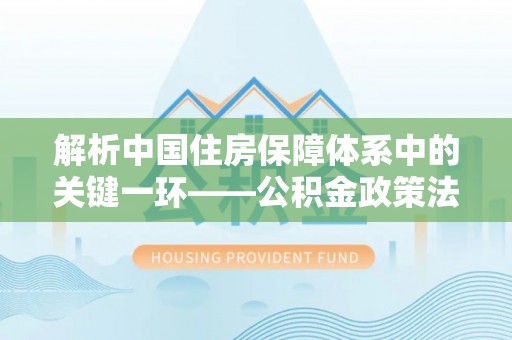 宽甸解析中国住房保障体系中的关键一环——公积金政策法规的演变与影响