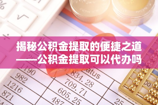 宽甸揭秘公积金提取的便捷之道——公积金提取可以代办吗？