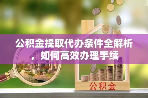 宽甸公积金提取代办条件全解析，如何高效办理手续