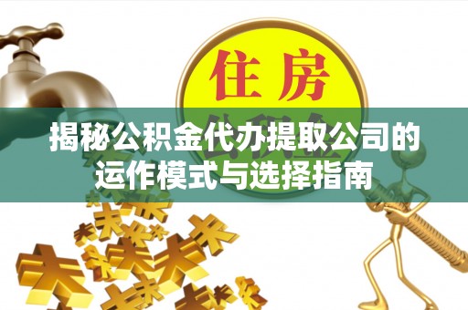 宽甸揭秘公积金代办提取公司的运作模式与选择指南