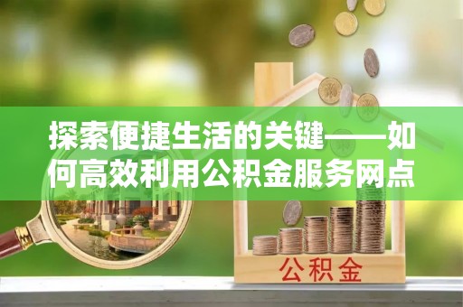 宽甸探索便捷生活的关键——如何高效利用公积金服务网点查询功能