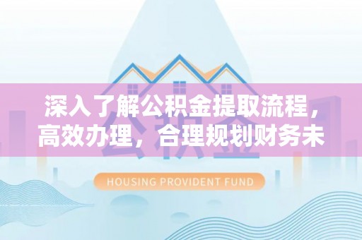 宽甸深入了解公积金提取流程，高效办理，合理规划财务未来