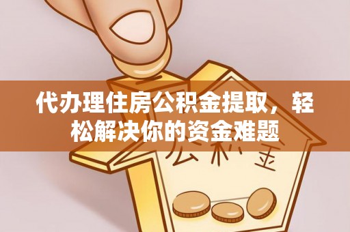宽甸代办理住房公积金提取，轻松解决你的资金难题