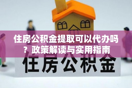 宽甸住房公积金提取可以代办吗？政策解读与实用指南