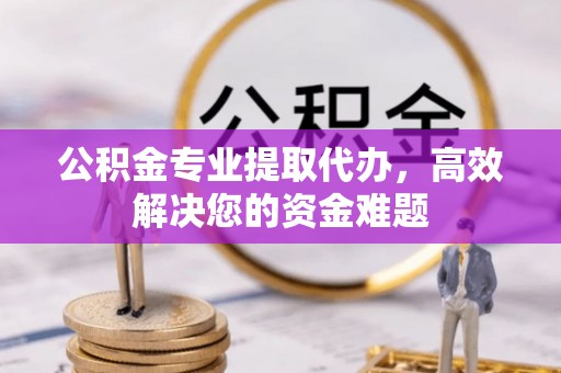 宽甸公积金专业提取代办，高效解决您的资金难题