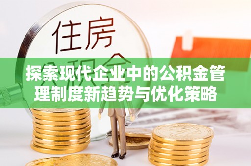 宽甸探索现代企业中的公积金管理制度新趋势与优化策略