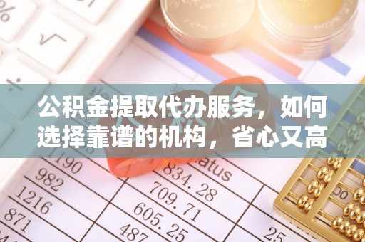 宽甸公积金提取代办服务，如何选择靠谱的机构，省心又高效