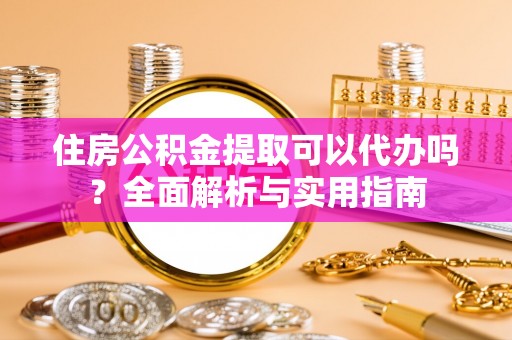 宽甸住房公积金提取可以代办吗？全面解析与实用指南