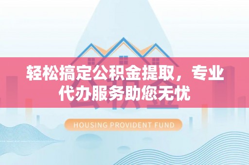 宽甸轻松搞定公积金提取，专业代办服务助您无忧
