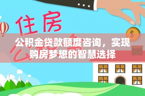 宽甸公积金贷款额度咨询，实现购房梦想的智慧选择