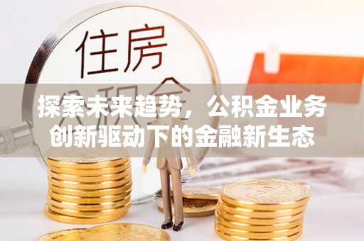 宽甸探索未来趋势，公积金业务创新驱动下的金融新生态
