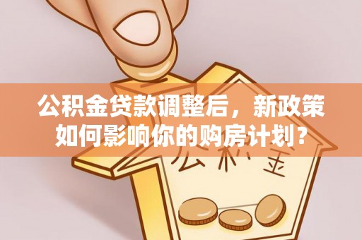 宽甸公积金贷款调整后，新政策如何影响你的购房计划？