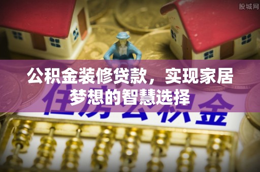 宽甸公积金装修贷款，实现家居梦想的智慧选择