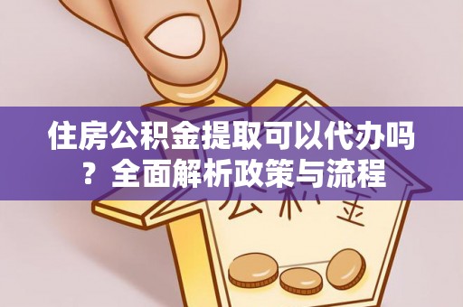 宽甸住房公积金提取可以代办吗？全面解析政策与流程