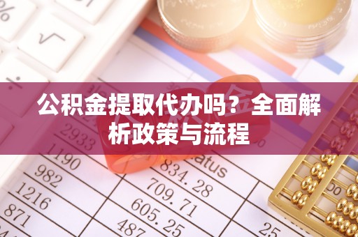 宽甸公积金提取代办吗？全面解析政策与流程