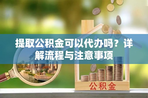宽甸提取公积金可以代办吗？详解流程与注意事项