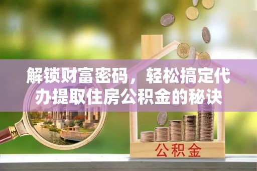 宽甸解锁财富密码，轻松搞定代办提取住房公积金的秘诀