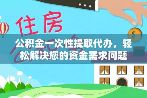 宽甸公积金一次性提取代办，轻松解决您的资金需求问题