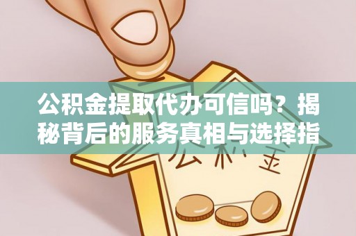 宽甸公积金提取代办可信吗？揭秘背后的服务真相与选择指南