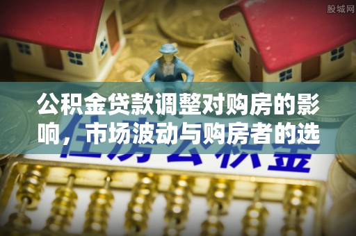 宽甸公积金贷款调整对购房的影响，市场波动与购房者的选择