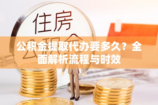 宽甸公积金提取代办要多久？全面解析流程与时效