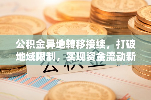 宽甸公积金异地转移接续，打破地域限制，实现资金流动新纪元